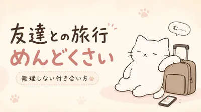 友達との旅行がめんどくさいと感じる理由は？無理しない付き合い方